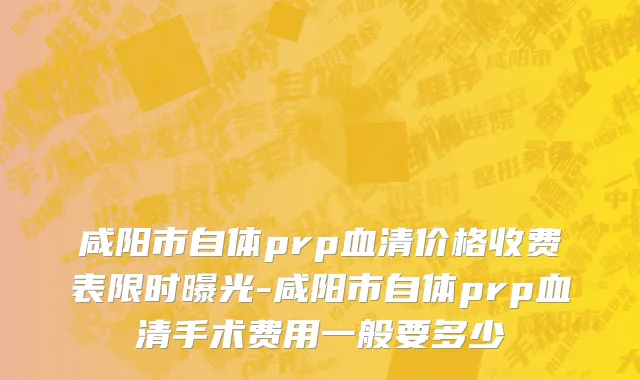 咸阳市自体prp血清价格收费表限时曝光-咸阳市自体prp血清手术费用一般要多少
