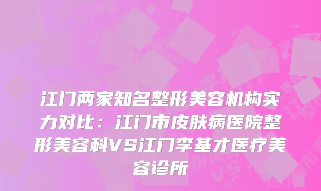 江门两家知名整形美容机构实力对比：江门市皮肤病医院整形美容科VS江门李基才医疗美容诊所