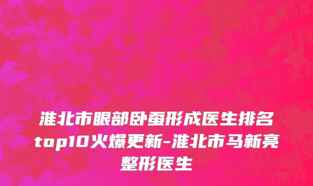 淮北市眼部卧蚕形成医生排名top10火爆更新-淮北市马新亮整形医生