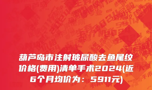 葫芦岛市注射玻尿酸去鱼尾纹价格(费用)清单手术2024(近6个月均价为：5911元)