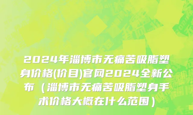 2024年淄博市无痛苦吸脂塑身价格(价目)官网2024全新公布（淄博市无痛苦吸脂塑身手术价格大概在什么范围）