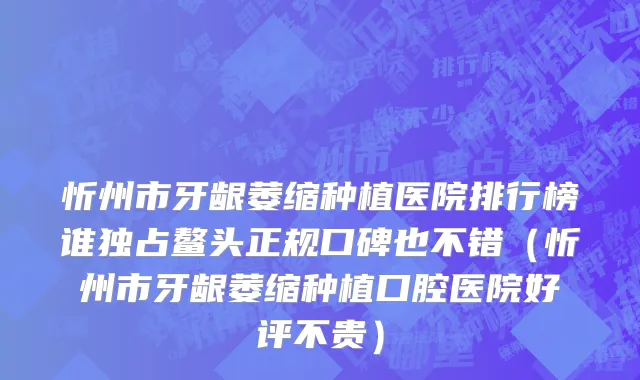 忻州市牙龈萎缩种植医院排行榜谁独占鳌头正规口碑也不错（忻州市牙龈萎缩种植口腔医院好评不贵）