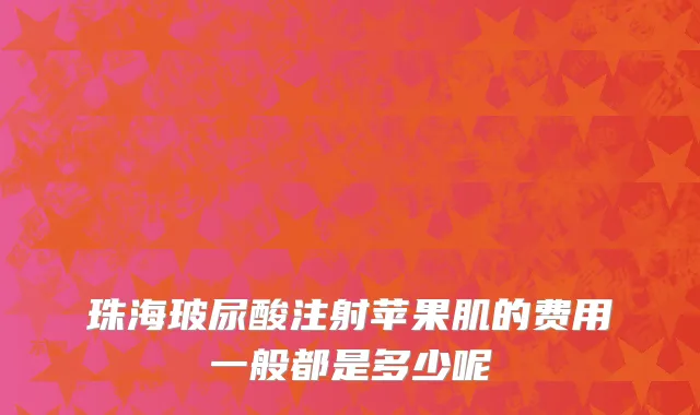 珠海玻尿酸注射苹果肌的费用一般都是多少呢