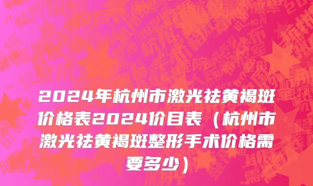 2024年杭州市激光祛黄褐斑价格表2024价目表（杭州市激光祛黄褐斑整形手术价格需要多少）
