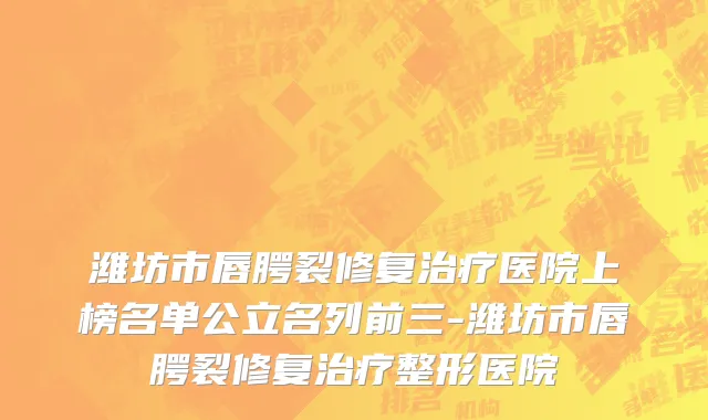 潍坊市唇腭裂修复治疗医院上榜名单公立名列前三-潍坊市唇腭裂修复治疗整形医院