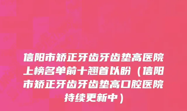 信阳市矫正牙齿牙齿垫高医院上榜名单前十翘首以盼（信阳市矫正牙齿牙齿垫高口腔医院持续更新中）