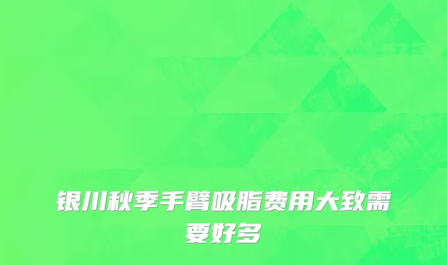 银川秋季手臂吸脂费用大致需要好多