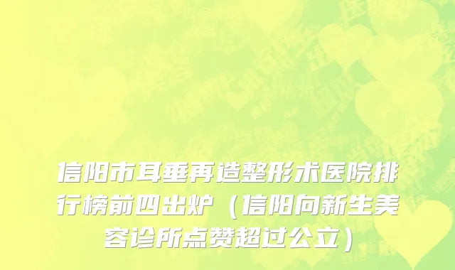 信阳市耳垂再造整形术医院排行榜前四出炉（信阳向新生美容诊所点赞超过公立）