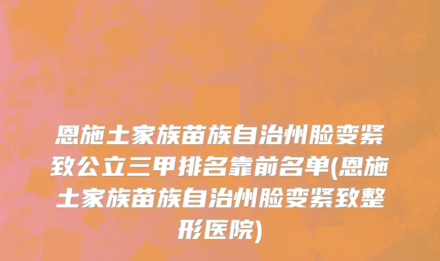 恩施土家族苗族自治州脸变紧致公立三甲排名靠前名单(恩施土家族苗族自治州脸变紧致整形医院)