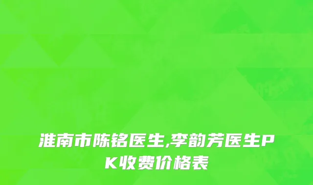 淮南市陈铭医生,李韵芳医生PK收费价格表