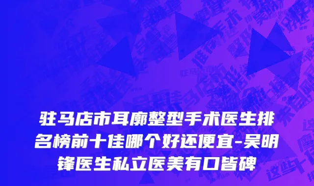 驻马店市耳廓整型手术医生排名榜前十佳哪个好还便宜-吴明锋医生私立医美有口皆碑
