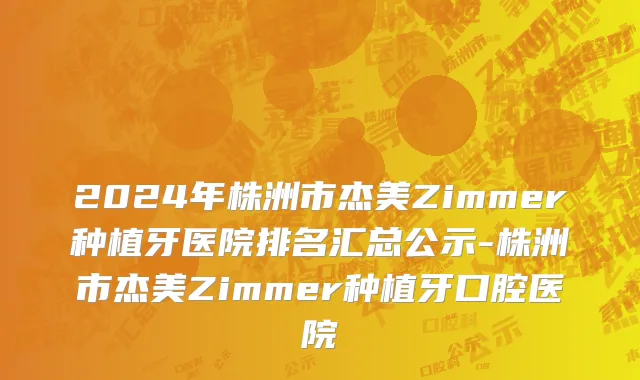 2024年株洲市杰美Zimmer种植牙医院排名汇总公示-株洲市杰美Zimmer种植牙口腔医院