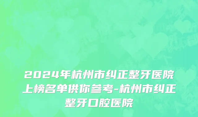 2024年杭州市纠正整牙医院上榜名单供你参考-杭州市纠正整牙口腔医院