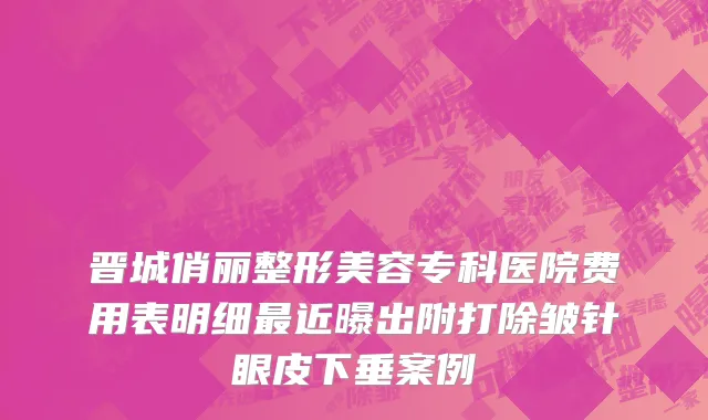 晋城俏丽整形美容专科医院费用表明细最近曝出附打除皱针眼皮下垂案例