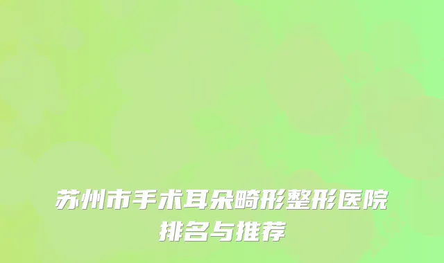 苏州市手术耳朵畸形整形医院排名与推荐