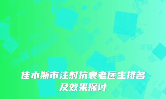 佳木斯市注射抗衰老医生排名及效果探讨