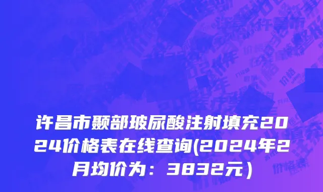 许昌市颞部玻尿酸注射填充2024价格表在线查询(2024年2月均价为：3832元）