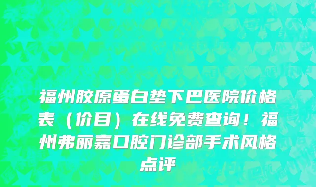 福州胶原蛋白垫下巴医院价格表（价目）在线免费查询！福州弗丽嘉口腔门诊部手术风格点评