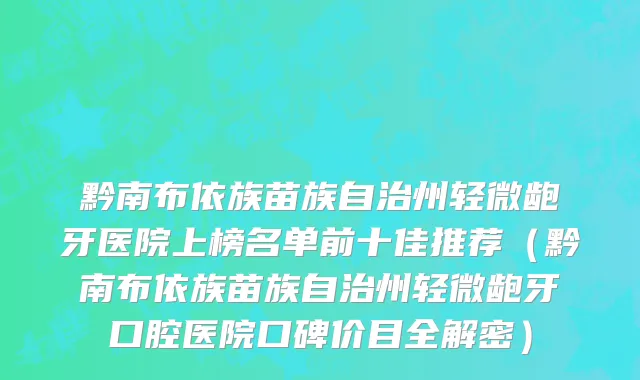 黔南布依族苗族自治州轻微龅牙医院上榜名单前十佳推荐（黔南布依族苗族自治州轻微龅牙口腔医院口碑价目全解密）
