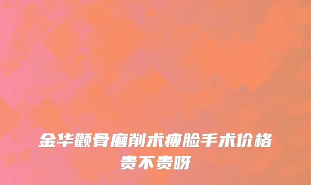 金华颧骨磨削术瘦脸手术价格贵不贵呀