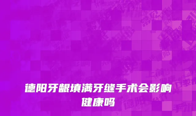 德阳牙龈填满牙缝手术会影响健康吗