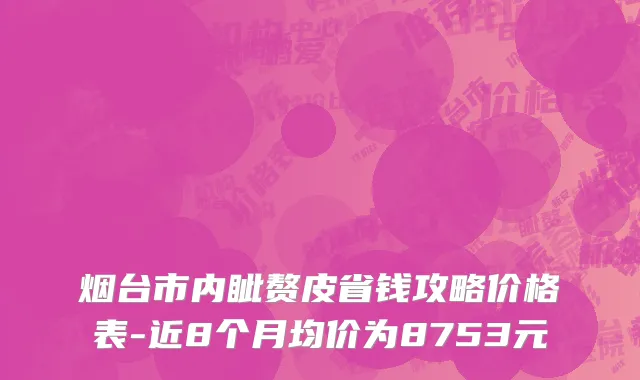 烟台市内眦赘皮省钱攻略价格表-近8个月均价为8753元