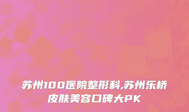 苏州100医院整形科,苏州乐桥皮肤美容口碑大PK