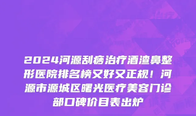 2024河源刮痧治疗酒渣鼻整形医院排名榜又好又正规!河源市源城区曙光医疗美容门诊部口碑价目表出炉