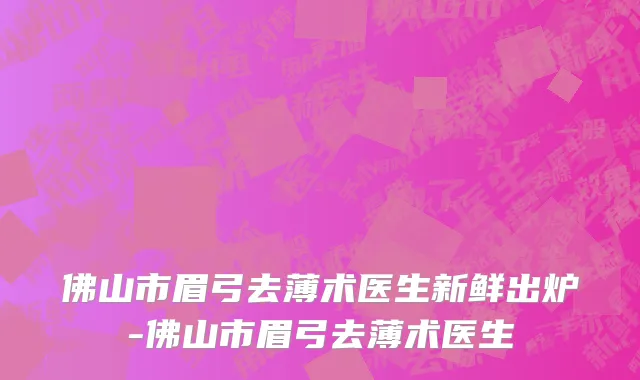 佛山市眉弓去薄术医生新鲜出炉-佛山市眉弓去薄术医生