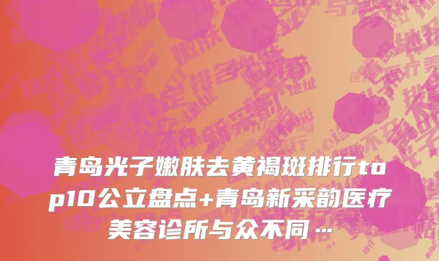 青岛光子嫩肤去黄褐斑排行top10公立盘点+青岛新采韵医疗美容诊所与众不同…