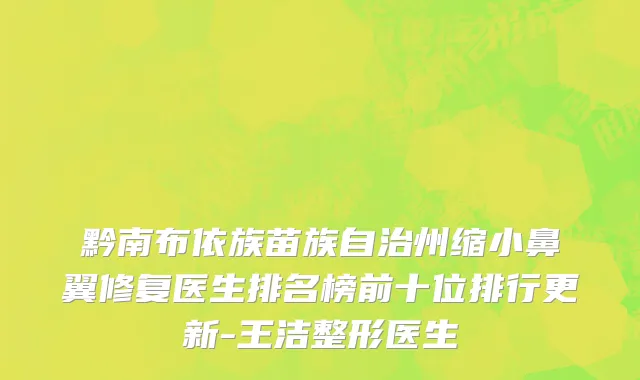 黔南布依族苗族自治州缩小鼻翼修复医生排名榜前十位排行更新-王洁整形医生