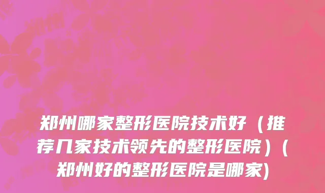 郑州哪家整形医院技术好（推荐几家技术领先的整形医院）(郑州好的整形医院是哪家)