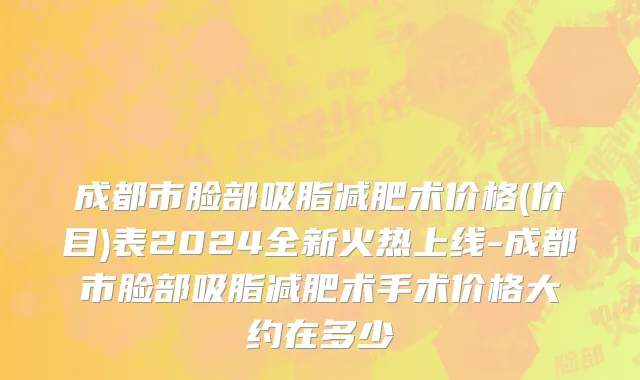 成都市脸部吸脂减肥术价格(价目)表2024全新火热上线-成都市脸部吸脂减肥术手术价格大约在多少