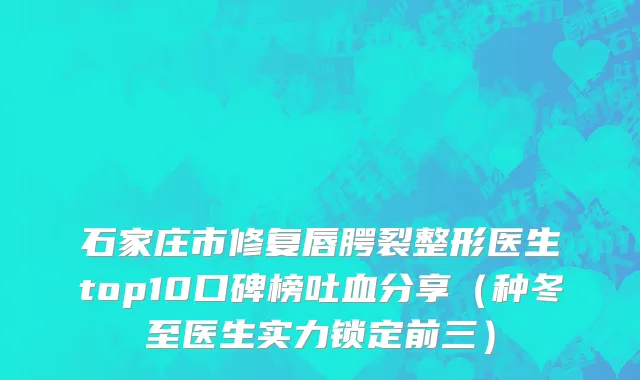 石家庄市修复唇腭裂整形医生top10口碑榜吐血分享（种冬至医生实力锁定前三）