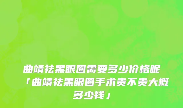 曲靖祛黑眼圈需要多少价格呢「曲靖祛黑眼圈手术贵不贵大概多少钱」