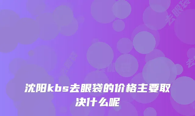沈阳kbs去眼袋的价格主要取决什么呢