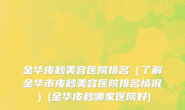 金华皮秒美容医院排名（了解金华市皮秒美容医院排名情况）(金华皮秒哪家医院好)