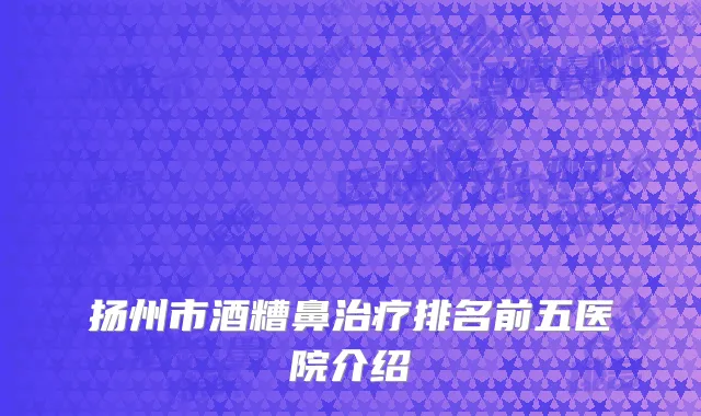 扬州市酒糟鼻治疗排名前五医院介绍
