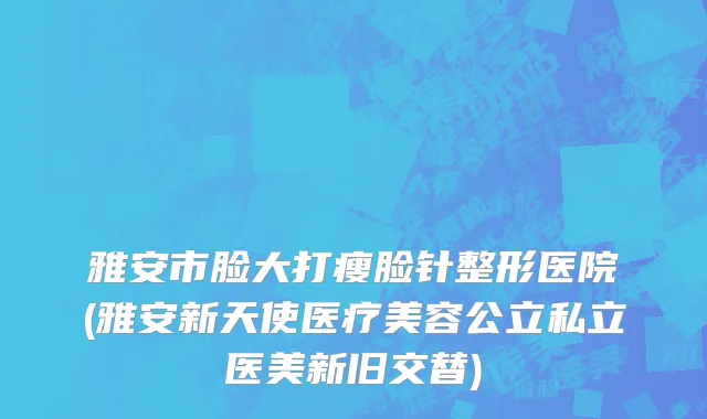雅安市脸大打瘦脸针整形医院(雅安新天使医疗美容公立私立医美新旧交替)