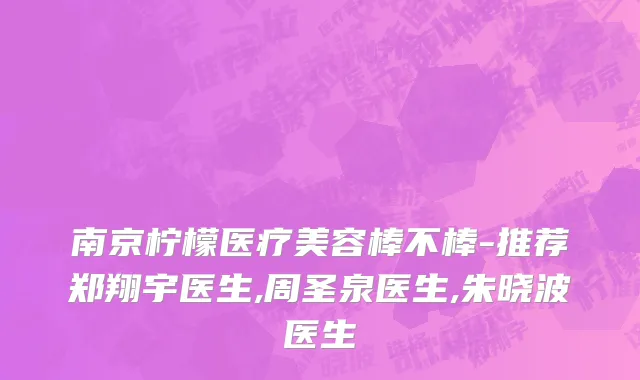 南京柠檬医疗美容棒不棒-推荐郑翔宇医生,周圣泉医生,朱晓波医生