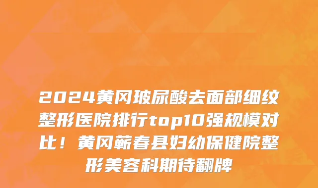2024黄冈玻尿酸去面部细纹整形医院排行top10强规模对比!黄冈蕲春县妇幼保健院整形美容科期待翻牌