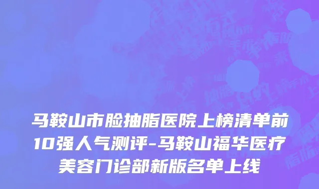 马鞍山市脸抽脂医院上榜清单前10强人气测评-马鞍山福华医疗美容门诊部新版名单上线