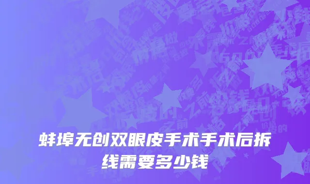 蚌埠无创双眼皮手术手术后拆线需要多少钱