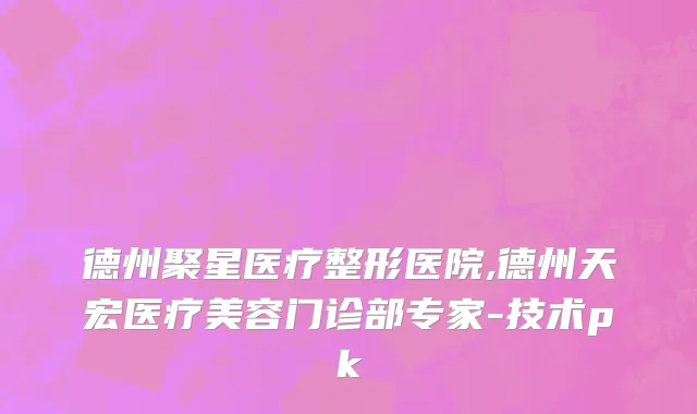 德州聚星医疗整形医院,德州天宏医疗美容门诊部专家-技术pk