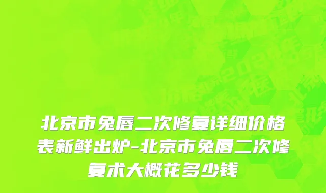 北京市兔唇二次修复详细价格表新鲜出炉-北京市兔唇二次修复术大概花多少钱