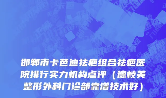 邯郸市卡芭迪祛疤组合祛疤医院排行实力机构点评（德枝美整形外科门诊部靠谱技术好）