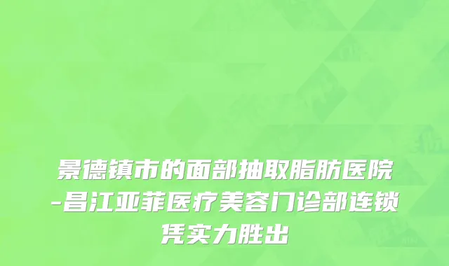 景德镇市的面部抽取脂肪医院-昌江亚菲医疗美容门诊部连锁凭实力胜出
