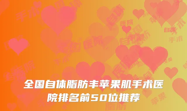 全国自体脂肪丰苹果肌手术医院排名前50位推荐