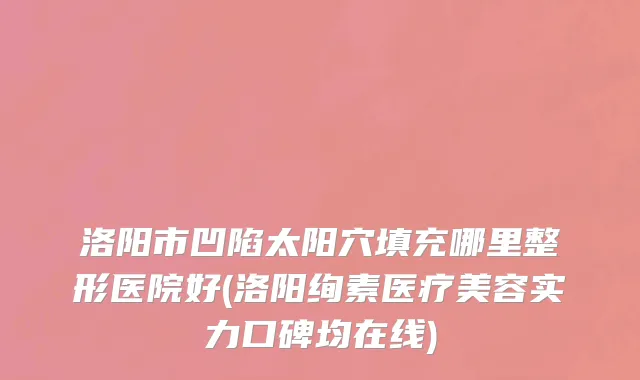洛阳市凹陷太阳穴填充哪里整形医院好(洛阳绚素医疗美容实力口碑均在线)