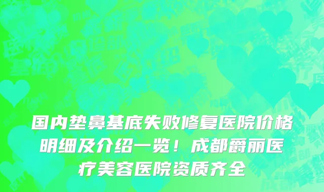 国内垫鼻基底失败修复医院价格明细及介绍一览!成都爵丽医疗美容医院资质齐全